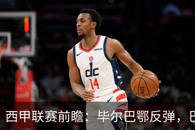 西甲联赛前瞻：毕尔巴鄂反弹，巴萨延续强势的背后故事与数据解读
